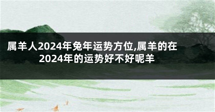 属羊人2024年兔年运势方位,属羊的在2024年的运势好不好呢羊