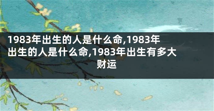 1983年出生的人是什么命,1983年出生的人是什么命,1983年出生有多大财运