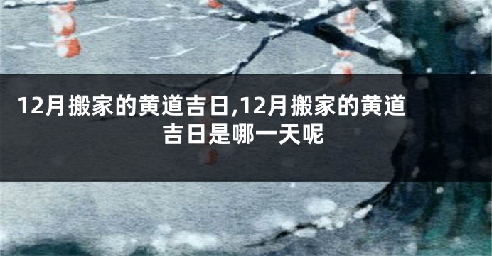 12月搬家的黄道吉日,12月搬家的黄道吉日是哪一天呢