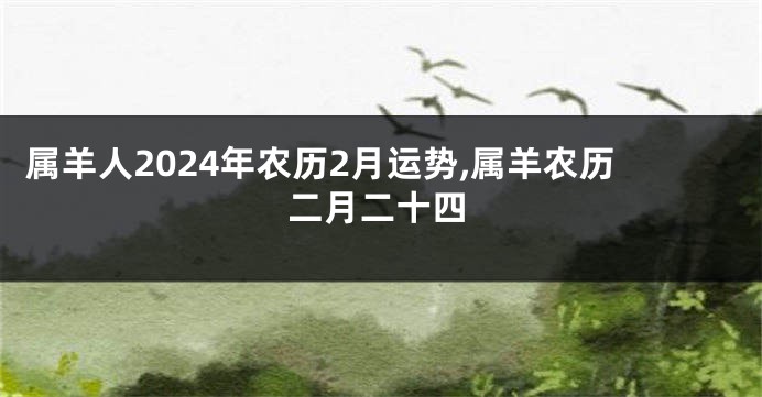 属羊人2024年农历2月运势,属羊农历二月二十四