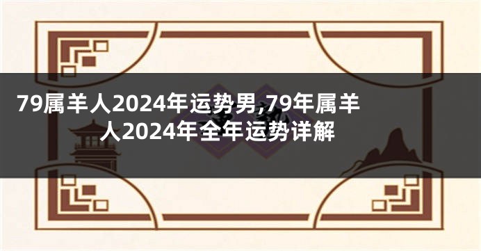 79属羊人2024年运势男,79年属羊人2024年全年运势详解