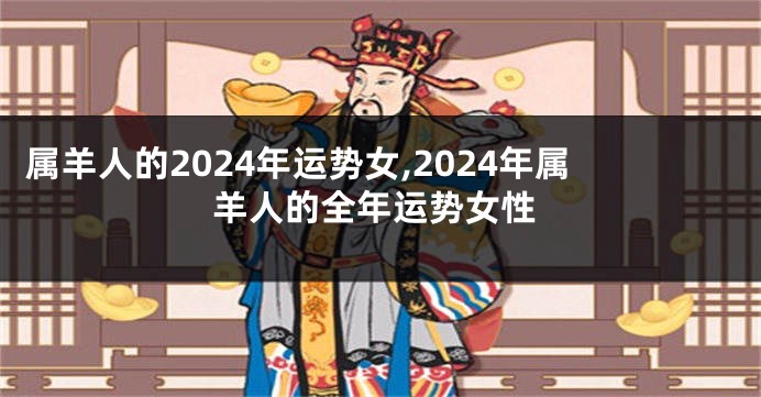 属羊人的2024年运势女,2024年属羊人的全年运势女性