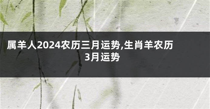 属羊人2024农历三月运势,生肖羊农历3月运势