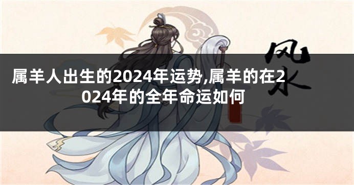 属羊人出生的2024年运势,属羊的在2024年的全年命运如何