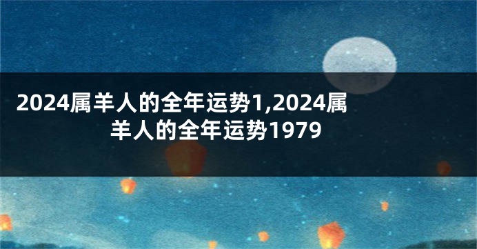 2024属羊人的全年运势1,2024属羊人的全年运势1979