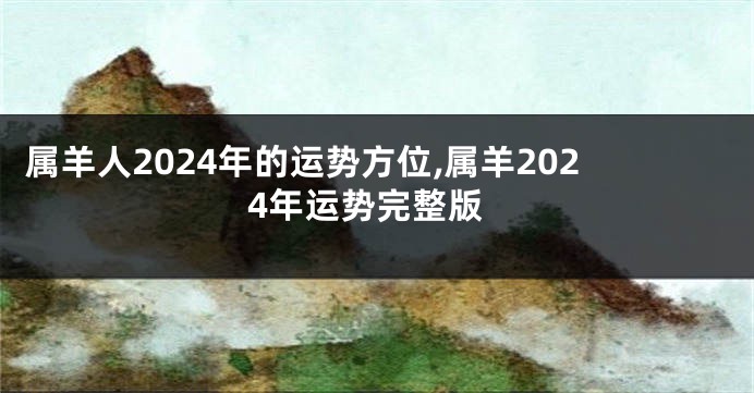 属羊人2024年的运势方位,属羊2024年运势完整版