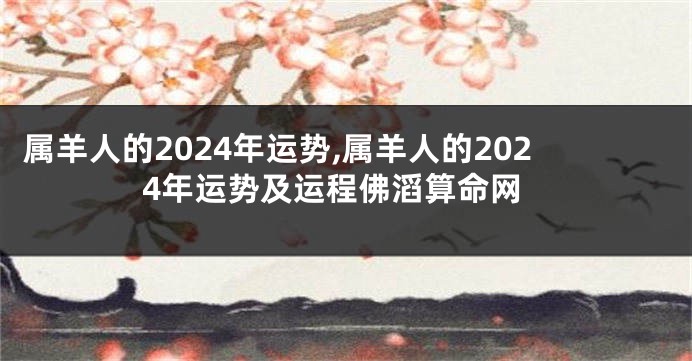 属羊人的2024年运势,属羊人的2024年运势及运程佛滔算命网