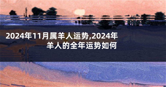 2024年11月属羊人运势,2024年羊人的全年运势如何