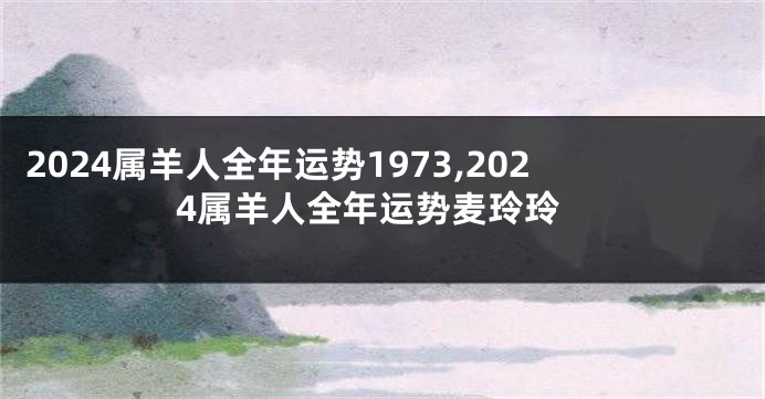 2024属羊人全年运势1973,2024属羊人全年运势麦玲玲