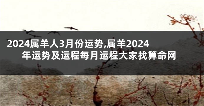 2024属羊人3月份运势,属羊2024年运势及运程每月运程大家找算命网