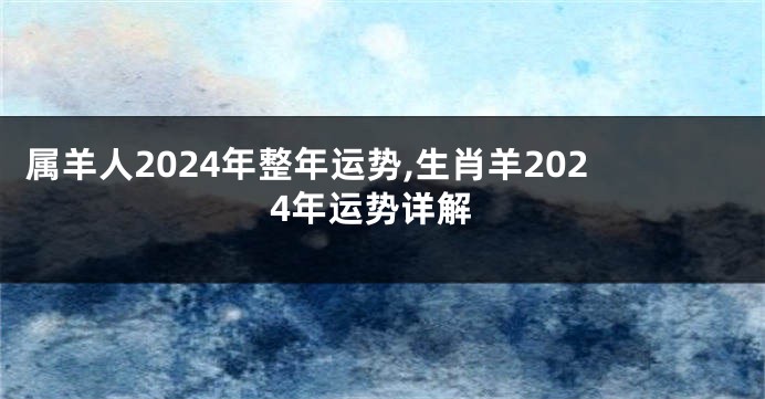 属羊人2024年整年运势,生肖羊2024年运势详解