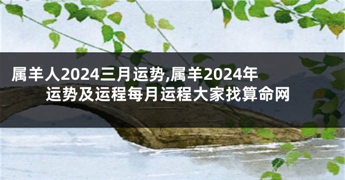 属羊人2024三月运势,属羊2024年运势及运程每月运程大家找算命网