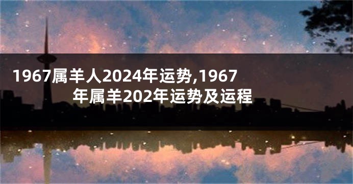 1967属羊人2024年运势,1967年属羊202年运势及运程