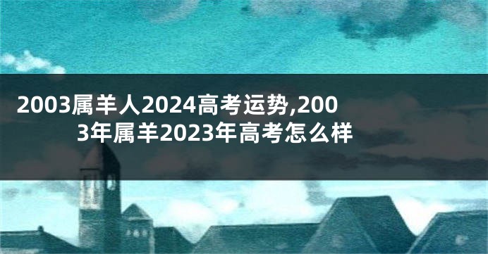 2003属羊人2024高考运势,2003年属羊2023年高考怎么样