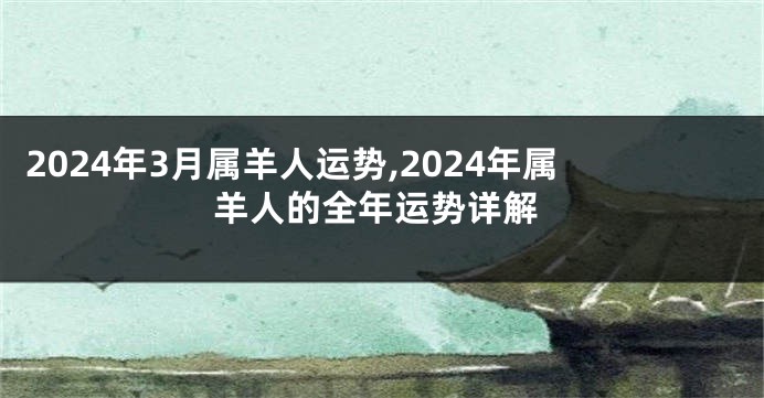 2024年3月属羊人运势,2024年属羊人的全年运势详解