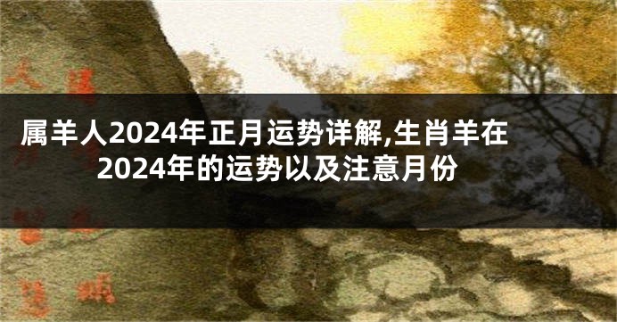 属羊人2024年正月运势详解,生肖羊在2024年的运势以及注意月份