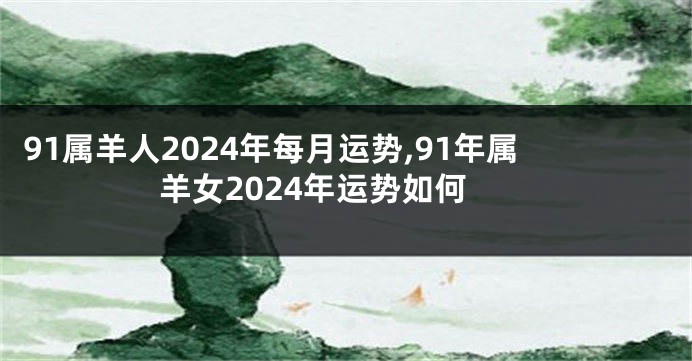 91属羊人2024年每月运势,91年属羊女2024年运势如何