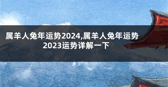 属羊人兔年运势2024,属羊人兔年运势2023运势详解一下