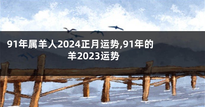 91年属羊人2024正月运势,91年的羊2023运势