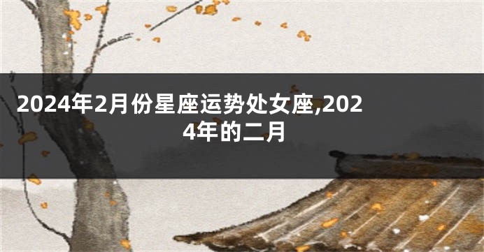 2024年2月份星座运势处女座,2024年的二月