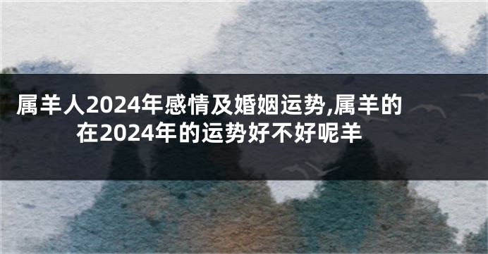 属羊人2024年感情及婚姻运势,属羊的在2024年的运势好不好呢羊