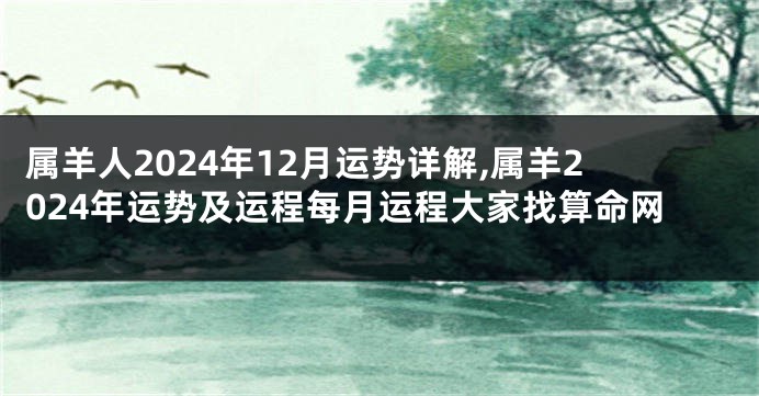 属羊人2024年12月运势详解,属羊2024年运势及运程每月运程大家找算命网