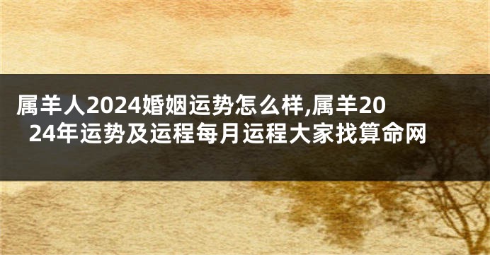 属羊人2024婚姻运势怎么样,属羊2024年运势及运程每月运程大家找算命网