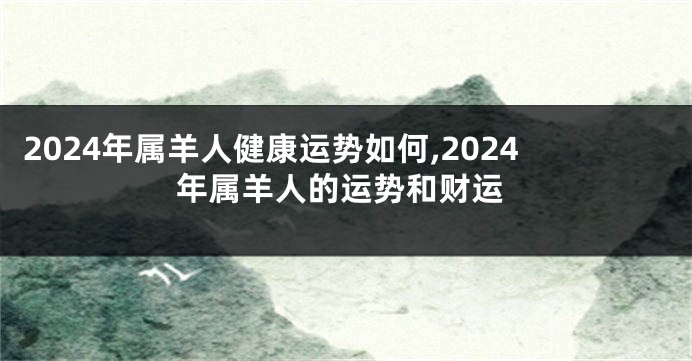 2024年属羊人健康运势如何,2024年属羊人的运势和财运