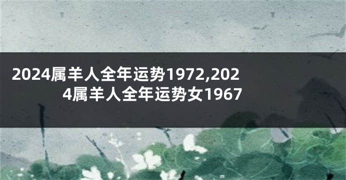 2024属羊人全年运势1972,2024属羊人全年运势女1967