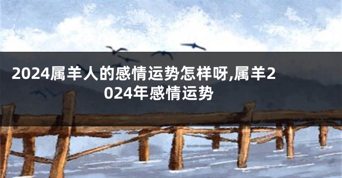 2024属羊人的感情运势怎样呀,属羊2024年感情运势