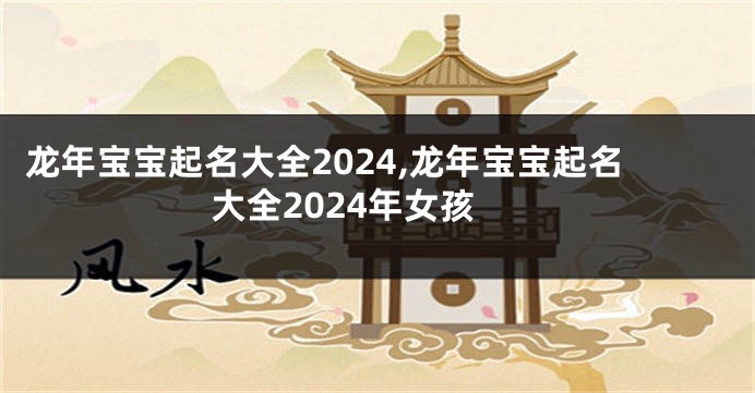 龙年宝宝起名大全2024,龙年宝宝起名大全2024年女孩