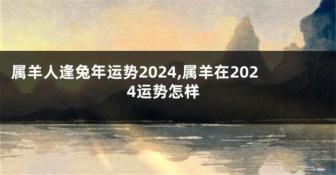 属羊人逢兔年运势2024,属羊在2024运势怎样