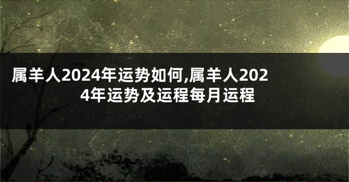 属羊人2024年运势如何,属羊人2024年运势及运程每月运程