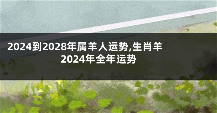 2024到2028年属羊人运势,生肖羊2024年全年运势