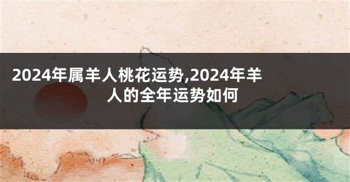 2024年属羊人桃花运势,2024年羊人的全年运势如何