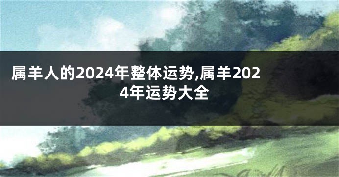 属羊人的2024年整体运势,属羊2024年运势大全