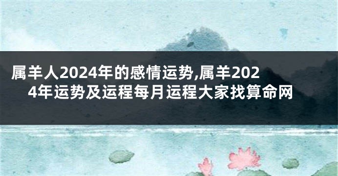 属羊人2024年的感情运势,属羊2024年运势及运程每月运程大家找算命网