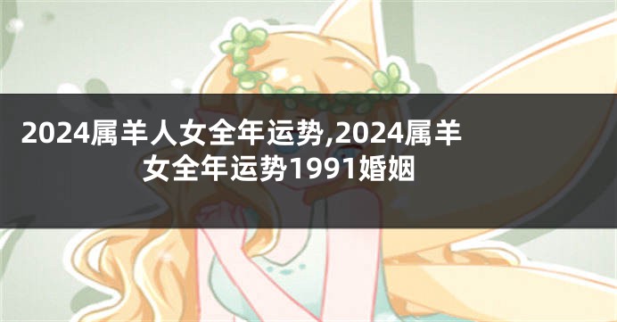 2024属羊人女全年运势,2024属羊女全年运势1991婚姻