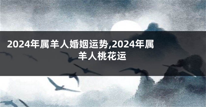 2024年属羊人婚姻运势,2024年属羊人桃花运