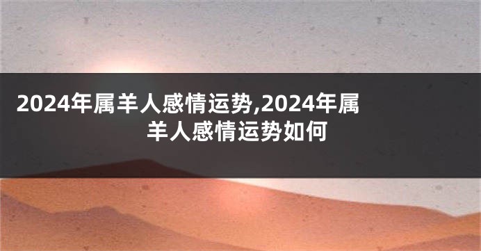 2024年属羊人感情运势,2024年属羊人感情运势如何