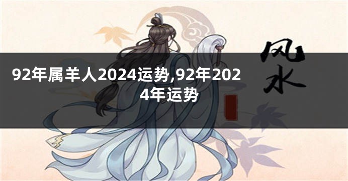 92年属羊人2024运势,92年2024年运势