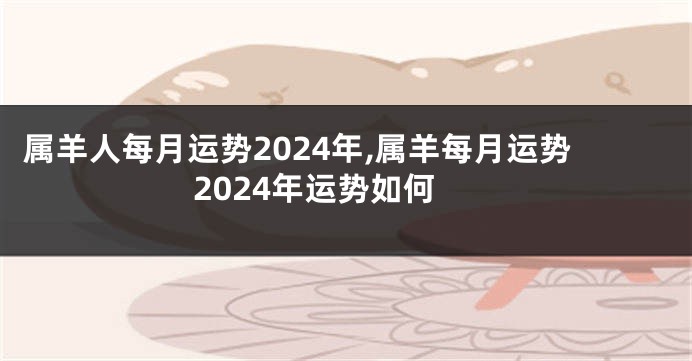 属羊人每月运势2024年,属羊每月运势2024年运势如何