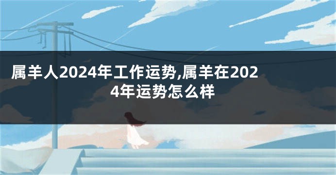 属羊人2024年工作运势,属羊在2024年运势怎么样