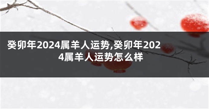 癸卯年2024属羊人运势,癸卯年2024属羊人运势怎么样