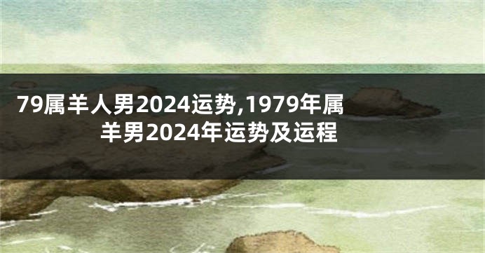 79属羊人男2024运势,1979年属羊男2024年运势及运程