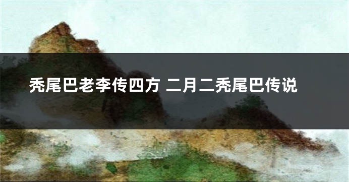 秃尾巴老李传四方 二月二秃尾巴传说