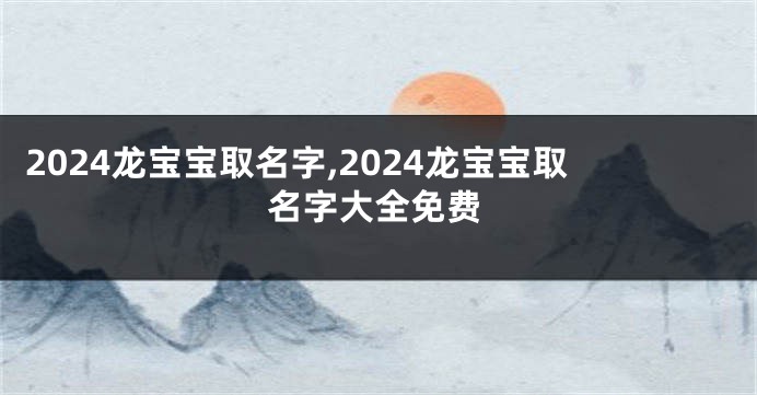 2024龙宝宝取名字,2024龙宝宝取名字大全免费