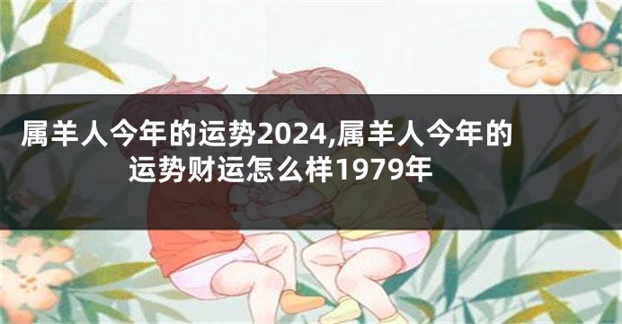 属羊人今年的运势2024,属羊人今年的运势财运怎么样1979年