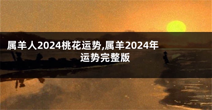 属羊人2024桃花运势,属羊2024年运势完整版