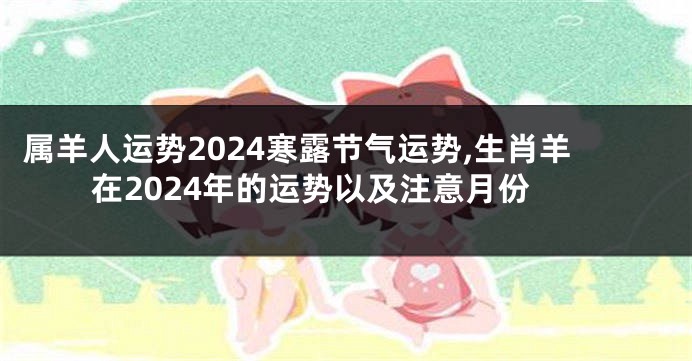 属羊人运势2024寒露节气运势,生肖羊在2024年的运势以及注意月份